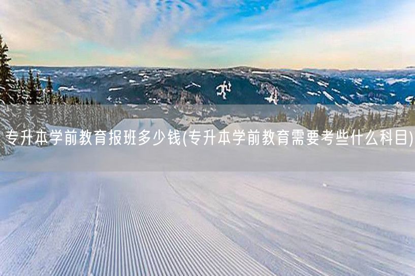 专升本学前教育报班多少钱(专升本学前教育
