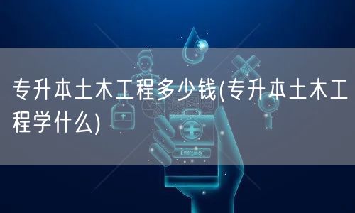 专升本土木工程多少钱(专升本土木工程学什