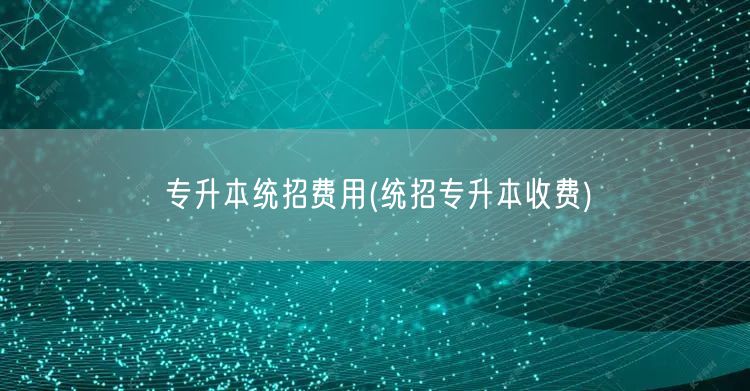 专升本统招费用(统招专升本收费)