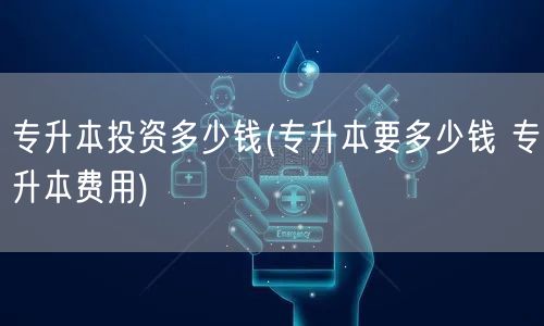 专升本投资多少钱(专升本要多少钱 专升本