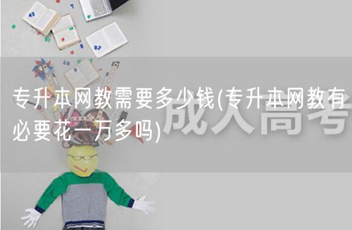 专升本网教需要多少钱(专升本网教有必要花