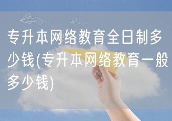 专升本网络教育全日制多少钱(专升本网络教
