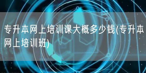 专升本网上培训课大概多少钱(专升本网上培