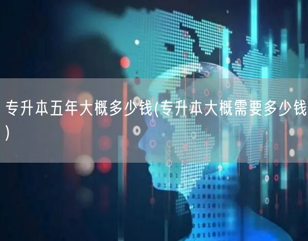 专升本五年大概多少钱(专升本大概需要多少