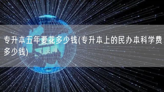 专升本五年要花多少钱(专升本上的民办本科