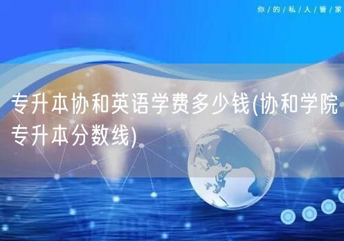 专升本协和英语学费多少钱(协和学院专升本