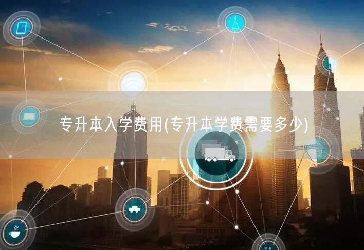 专升本入学费用(专升本学费需要多少)