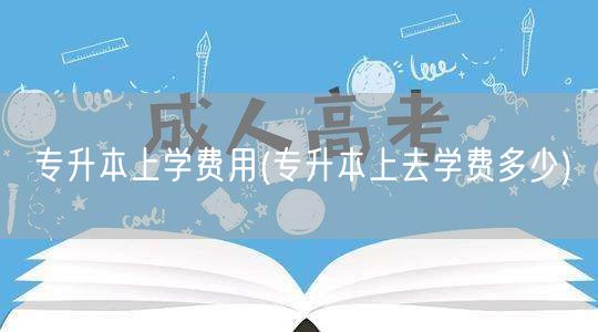 专升本上学费用(专升本上去学费多少)