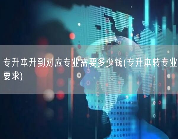 专升本升到对应专业需要多少钱(专升本转专