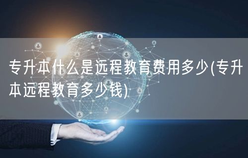 专升本什么是远程教育费用多少(专升本远程