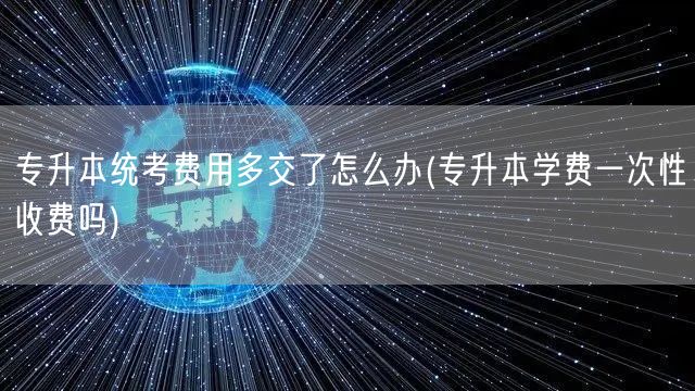 专升本统考费用多交了怎么办(专升本学费一