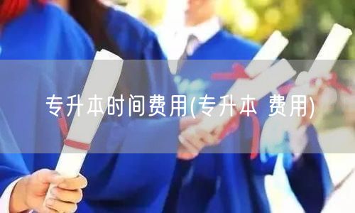专升本时间费用(专升本 费用)