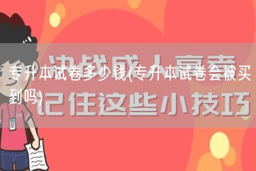 专升本试卷多少钱(专升本试卷会被买到吗)