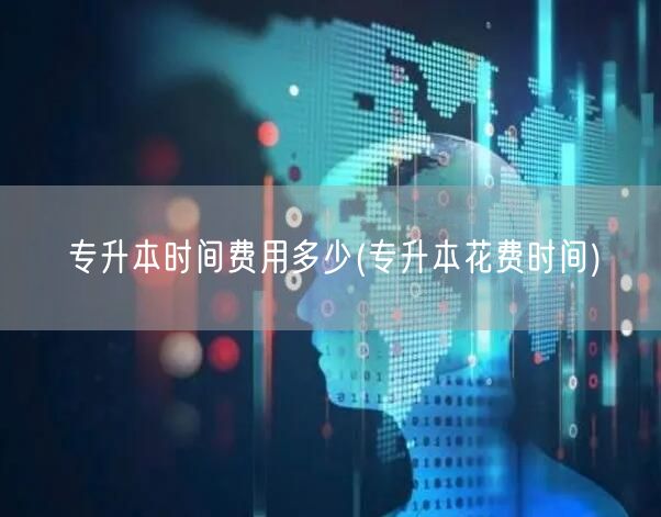 专升本时间费用多少(专升本花费时间)