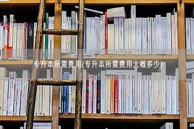 专升本所需费用(专升本所需费用大概多少)