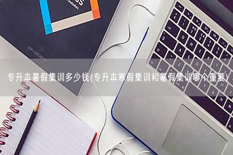 专升本暑假集训多少钱(专升本寒假集训和暑