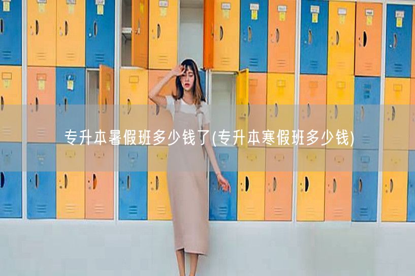 专升本暑假班多少钱了(专升本寒假班多少钱