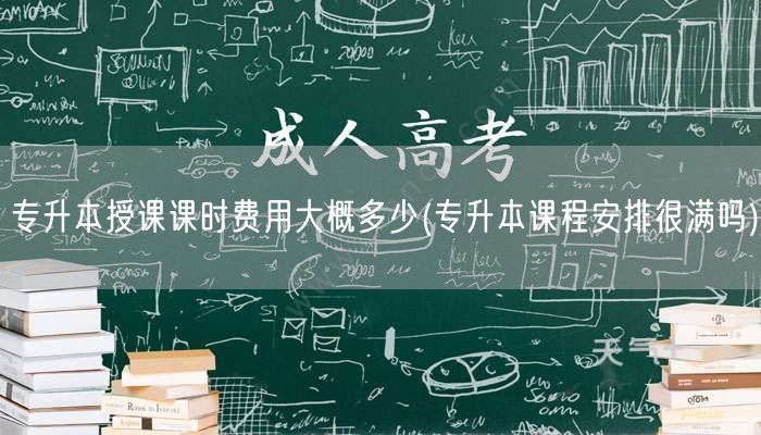 专升本授课课时费用大概多少(专升本课程安