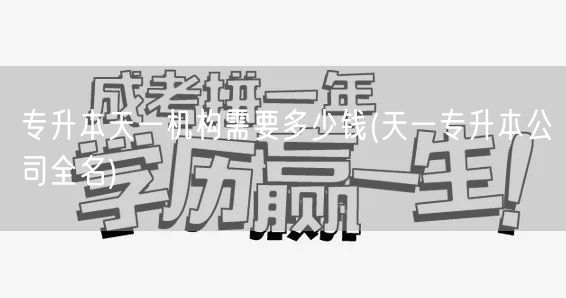 专升本天一机构需要多少钱(天一专升本公司