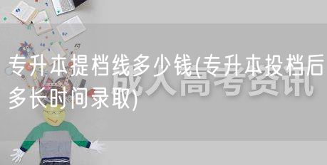 专升本提档线多少钱(专升本投档后多长时间