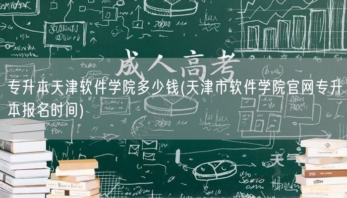 专升本天津软件学院多少钱(天津市软件学院