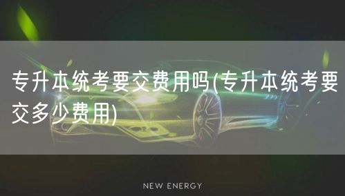 专升本统考要交费用吗(专升本统考要交多少