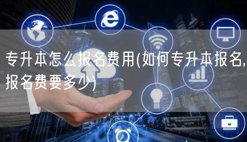 专升本怎么报名费用(如何专升本报名,报名