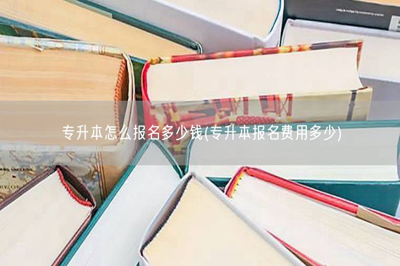 专升本怎么报名多少钱(专升本报名费用多少