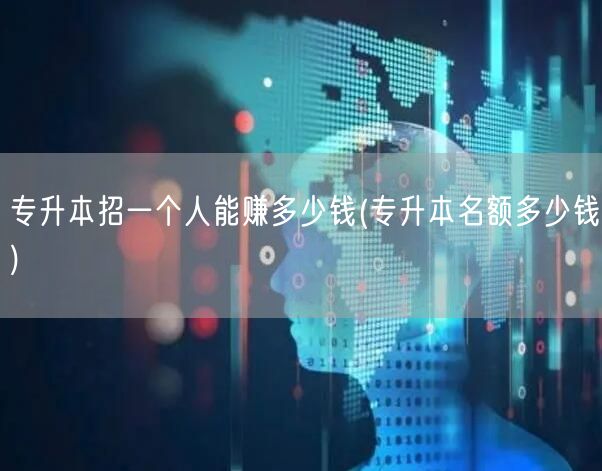 专升本招一个人能赚多少钱(专升本名额多少
