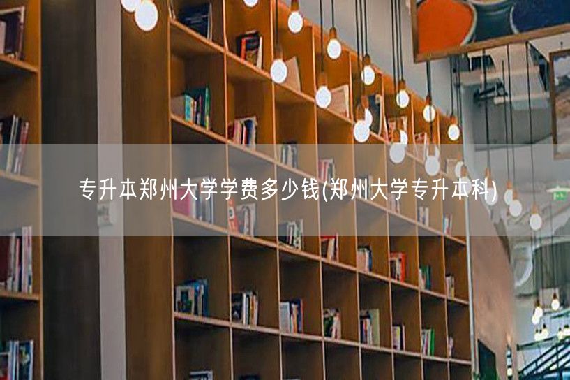 专升本郑州大学学费多少钱(郑州大学专升本