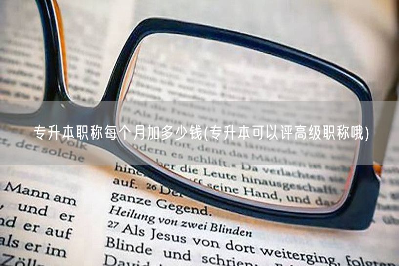 专升本职称每个月加多少钱(专升本可以评高