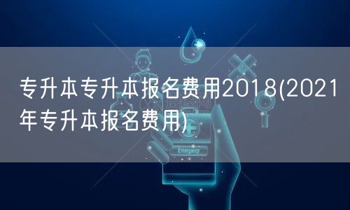 专升本专升本报名费用2018(2021年