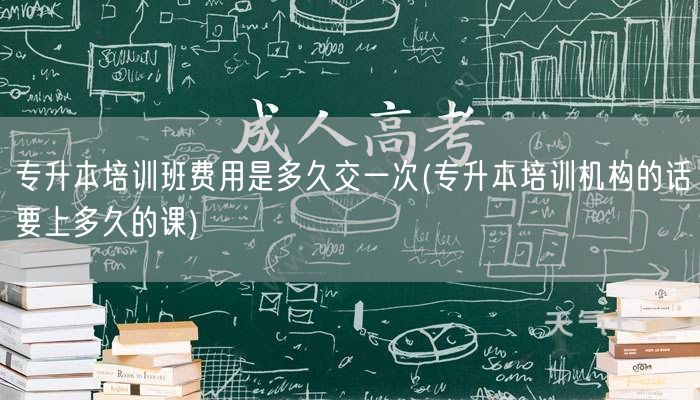 专升本培训班费用是多久交一次(专升本培训