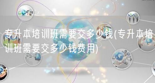 专升本培训班需要交多少钱(专升本培训班需
