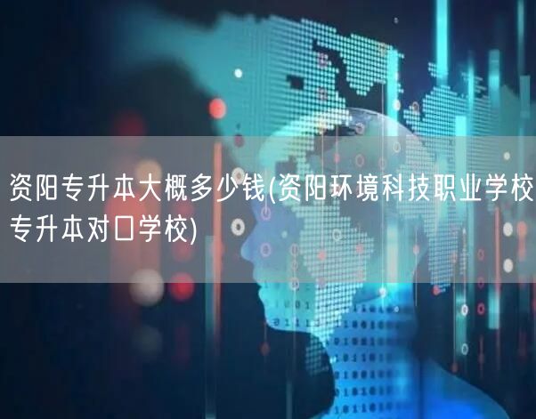 资阳专升本大概多少钱(资阳环境科技职业学
