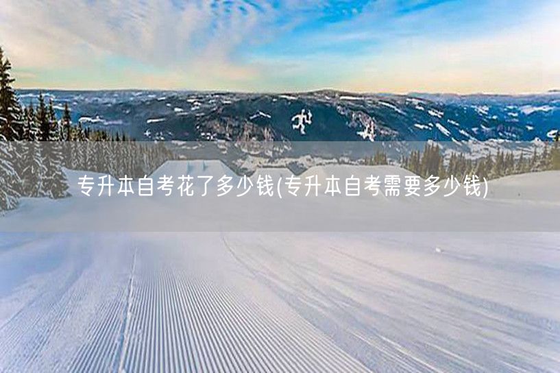 专升本自考花了多少钱(专升本自考需要多少