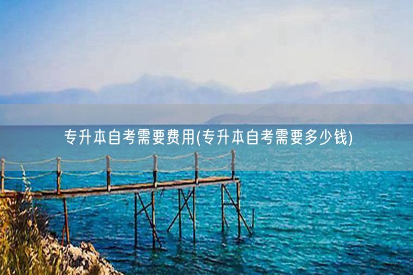专升本自考需要费用(专升本自考需要多少钱
