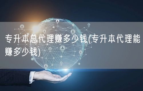 专升本总代理赚多少钱(专升本代理能赚多少