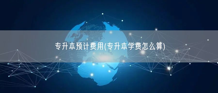 专升本预计费用(专升本学费怎么算)