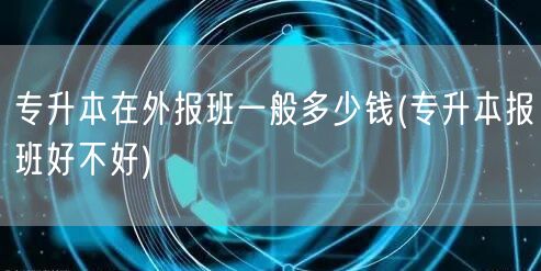 专升本在外报班一般多少钱(专升本报班好不