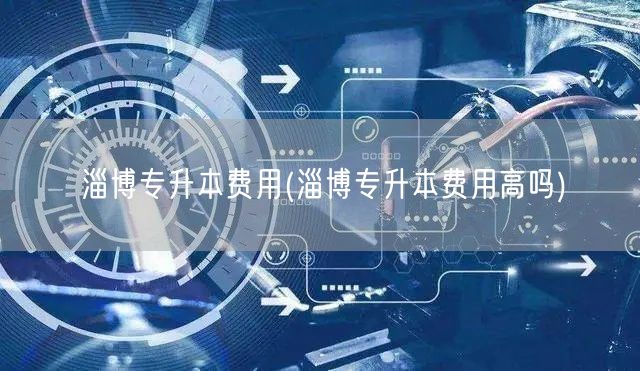 淄博专升本费用(淄博专升本费用高吗)