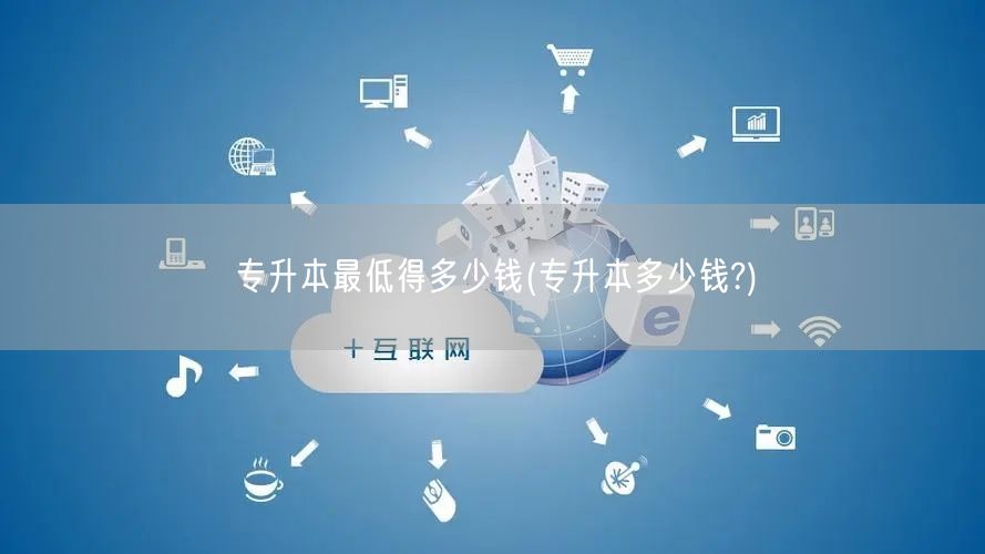 专升本最低得多少钱(专升本多少钱?)