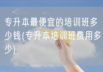 专升本最便宜的培训班多少钱(专升本培训班