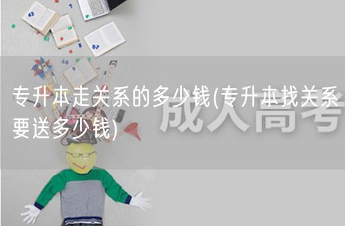 专升本走关系的多少钱(专升本找关系要送多