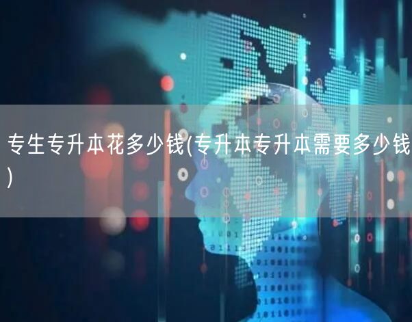 专生专升本花多少钱(专升本专升本需要多少