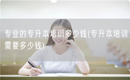 专业的专升本培训多少钱(专升本培训需要多