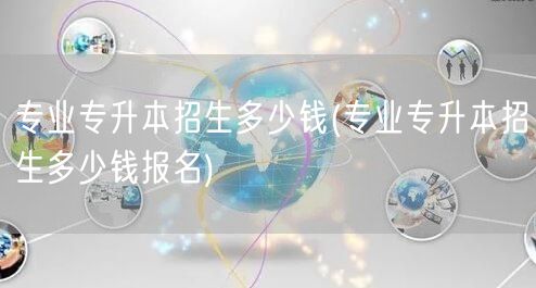专业专升本招生多少钱(专业专升本招生多少