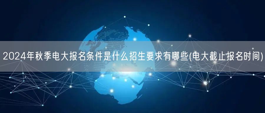 2024年秋季电大报名条件是什么招生要求