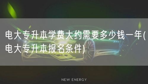 电大专升本学费大约需要多少钱一年(电大专