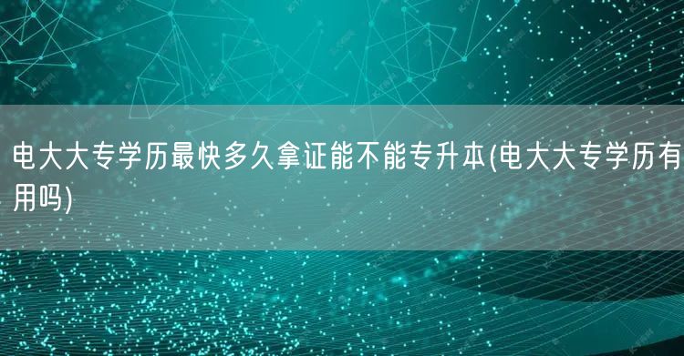 电大大专学历最快多久拿证能不能专升本(电